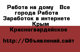 Работа на дому - Все города Работа » Заработок в интернете   . Крым,Красногвардейское